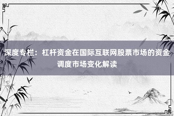 深度专栏：杠杆资金在国际互联网股票市场的资金调度市场变化解读