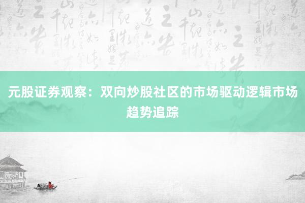 元股证券观察：双向炒股社区的市场驱动逻辑市场趋势追踪