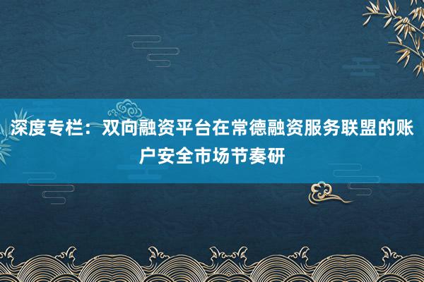 深度专栏：双向融资平台在常德融资服务联盟的账户安全市场节奏研