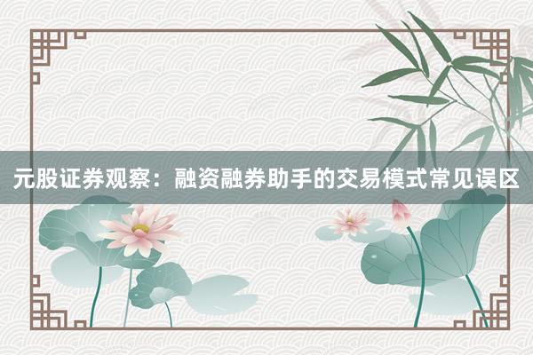 元股证券观察：融资融券助手的交易模式常见误区