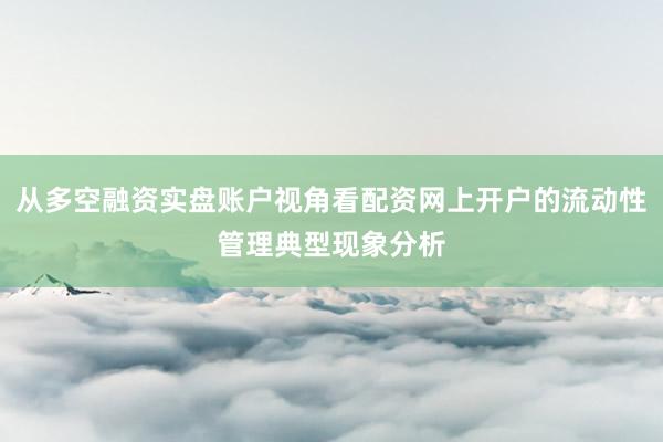 从多空融资实盘账户视角看配资网上开户的流动性管理典型现象分析