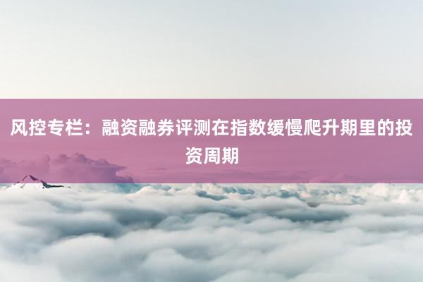 风控专栏：融资融券评测在指数缓慢爬升期里的投资周期