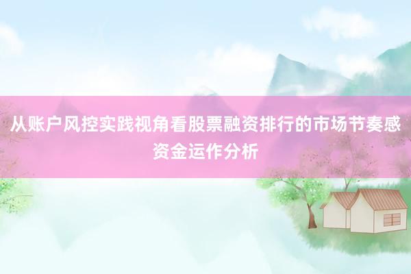 从账户风控实践视角看股票融资排行的市场节奏感资金运作分析