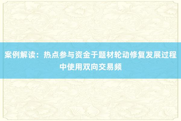 案例解读：热点参与资金于题材轮动修复发展过程中使用双向交易频