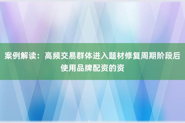 案例解读：高频交易群体进入题材修复周期阶段后使用品牌配资的资