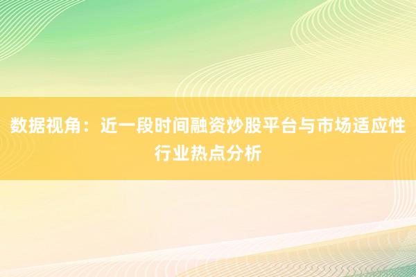 数据视角：近一段时间融资炒股平台与市场适应性行业热点分析