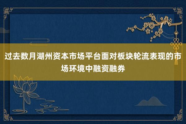 过去数月湖州资本市场平台面对板块轮流表现的市场环境中融资融券