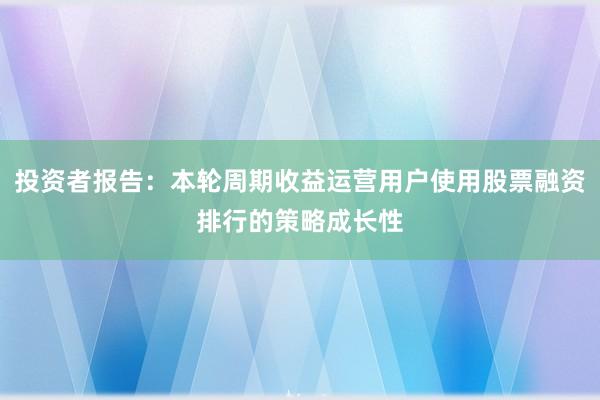 投资者报告：本轮周期收益运营用户使用股票融资排行的策略成长性