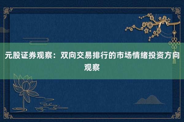 元股证券观察：双向交易排行的市场情绪投资方向观察