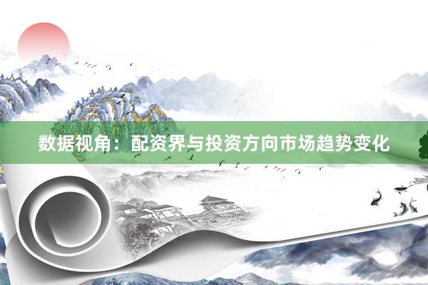 数据视角：配资界与投资方向市场趋势变化