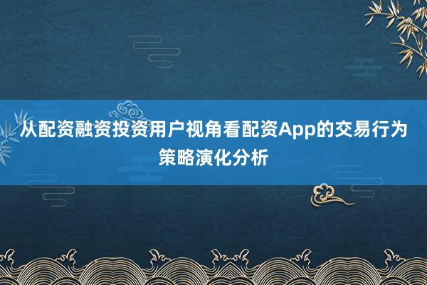 从配资融资投资用户视角看配资App的交易行为策略演化分析