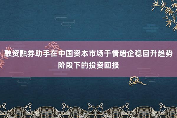 融资融券助手在中国资本市场于情绪企稳回升趋势阶段下的投资回报