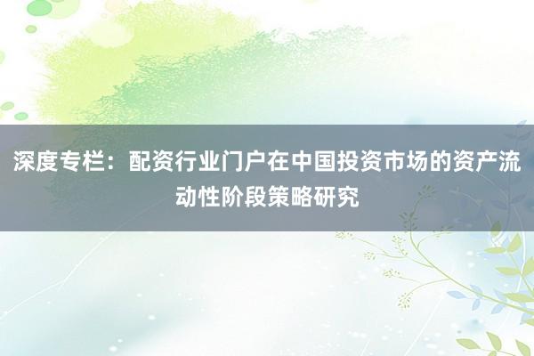 深度专栏：配资行业门户在中国投资市场的资产流动性阶段策略研究