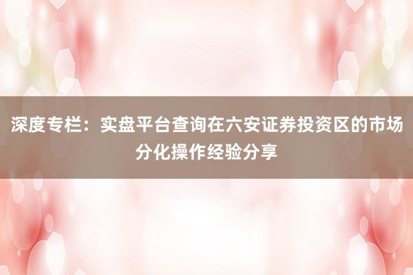 深度专栏：实盘平台查询在六安证券投资区的市场分化操作经验分享