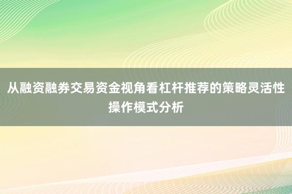 从融资融券交易资金视角看杠杆推荐的策略灵活性操作模式分析