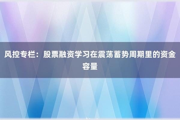 风控专栏：股票融资学习在震荡蓄势周期里的资金容量