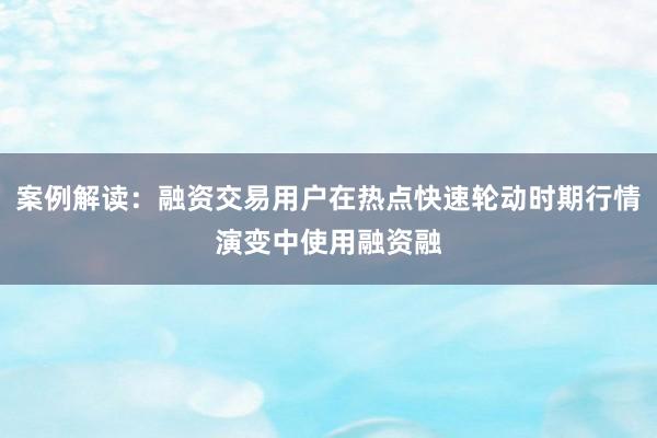 案例解读：融资交易用户在热点快速轮动时期行情演变中使用融资融
