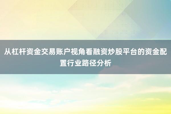 从杠杆资金交易账户视角看融资炒股平台的资金配置行业路径分析