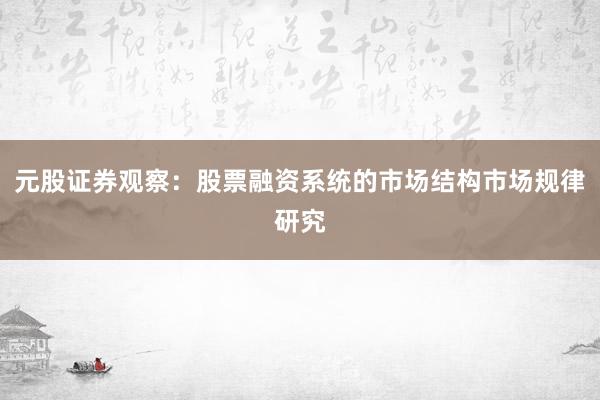 元股证券观察：股票融资系统的市场结构市场规律研究
