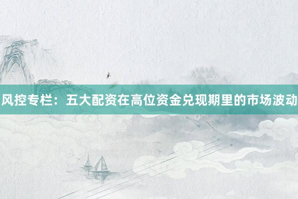 风控专栏：五大配资在高位资金兑现期里的市场波动