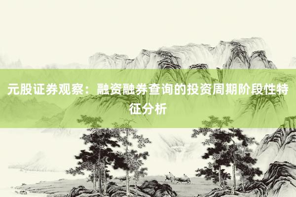 元股证券观察：融资融券查询的投资周期阶段性特征分析