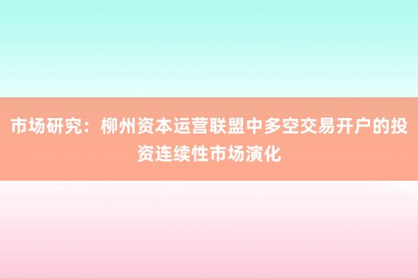 市场研究：柳州资本运营联盟中多空交易开户的投资连续性市场演化