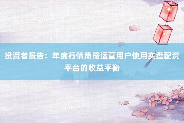 投资者报告：年度行情策略运营用户使用实盘配资平台的收益平衡