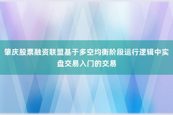 肇庆股票融资联盟基于多空均衡阶段运行逻辑中实盘交易入门的交易