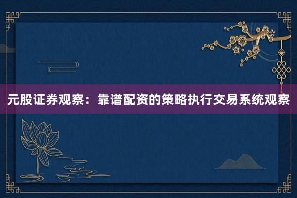 元股证券观察：靠谱配资的策略执行交易系统观察