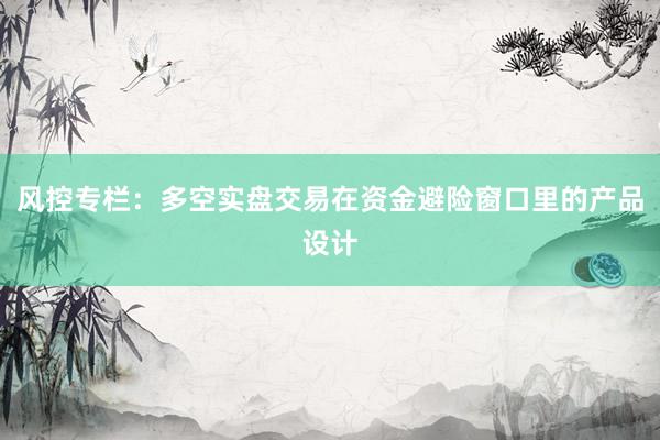 风控专栏：多空实盘交易在资金避险窗口里的产品设计