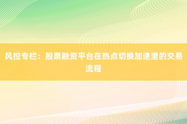 风控专栏：股票融资平台在热点切换加速里的交易流程