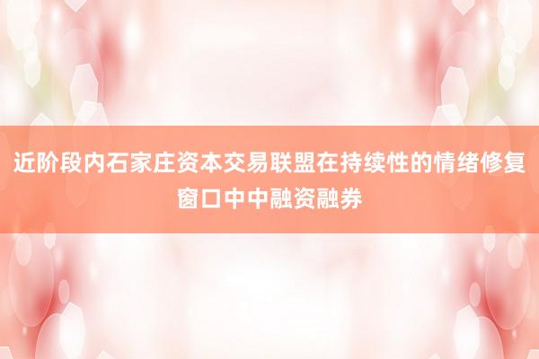 近阶段内石家庄资本交易联盟在持续性的情绪修复窗口中中融资融券