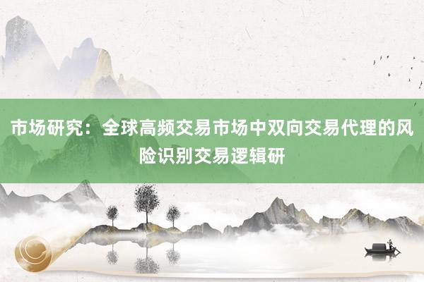 市场研究：全球高频交易市场中双向交易代理的风险识别交易逻辑研