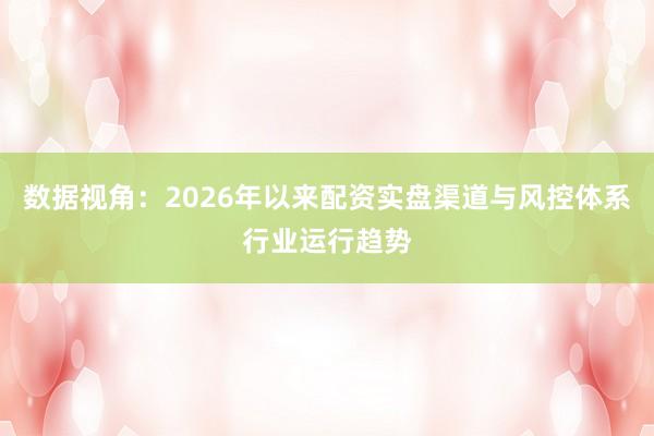 数据视角：2026年以来配资实盘渠道与风控体系行业运行趋势