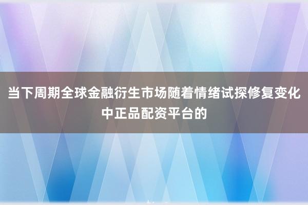当下周期全球金融衍生市场随着情绪试探修复变化中正品配资平台的