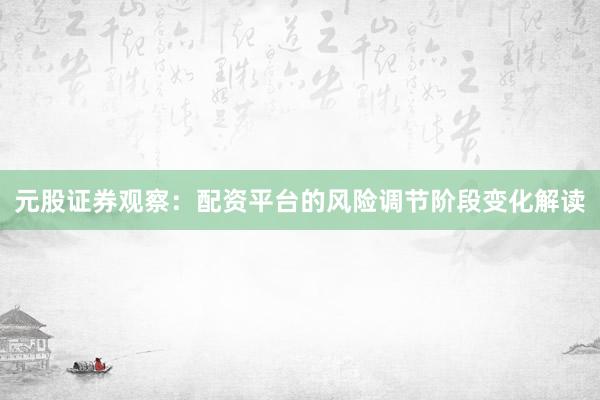 元股证券观察：配资平台的风险调节阶段变化解读