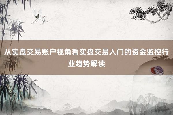 从实盘交易账户视角看实盘交易入门的资金监控行业趋势解读