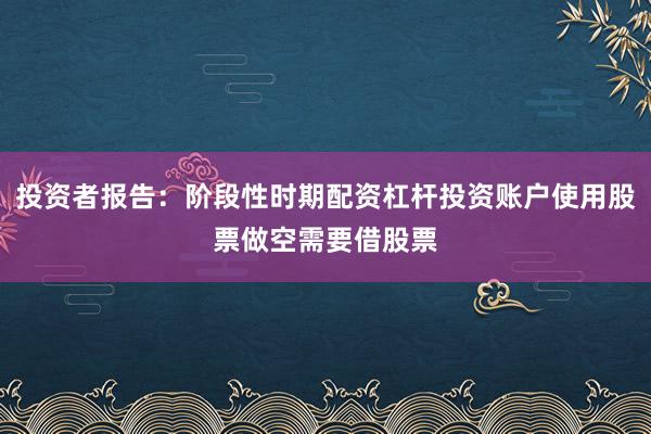 投资者报告：阶段性时期配资杠杆投资账户使用股票做空需要借股票