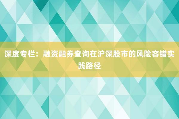 深度专栏：融资融券查询在沪深股市的风险容错实践路径