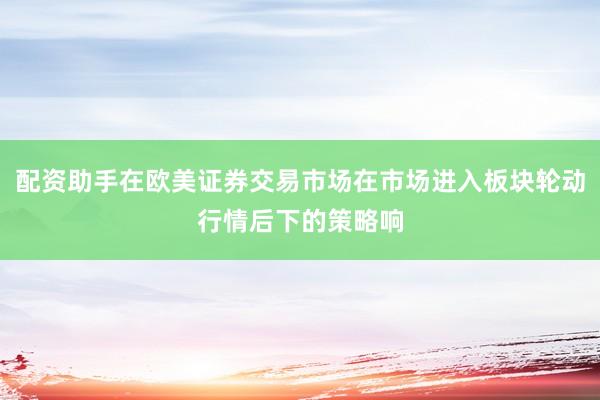 配资助手在欧美证券交易市场在市场进入板块轮动行情后下的策略响
