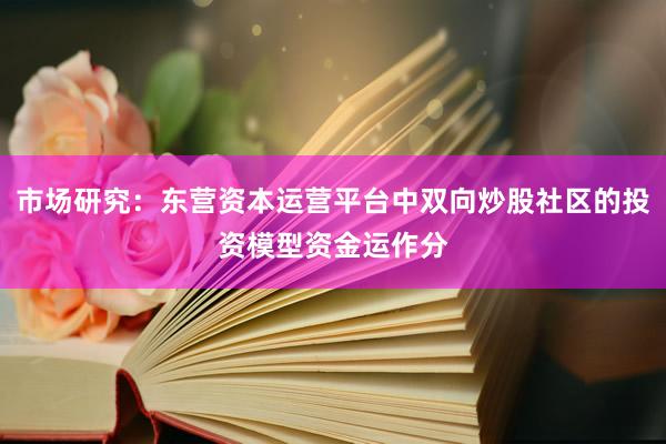 市场研究：东营资本运营平台中双向炒股社区的投资模型资金运作分