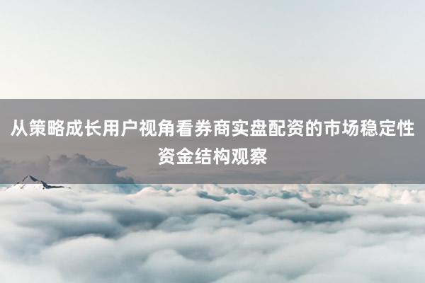 从策略成长用户视角看券商实盘配资的市场稳定性资金结构观察