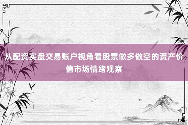 从配资实盘交易账户视角看股票做多做空的资产价值市场情绪观察