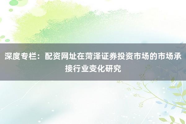 深度专栏：配资网址在菏泽证券投资市场的市场承接行业变化研究