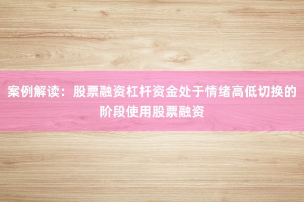 案例解读：股票融资杠杆资金处于情绪高低切换的阶段使用股票融资