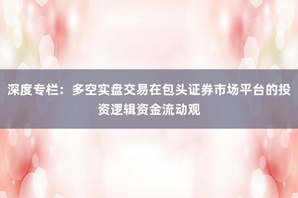 深度专栏:多空实盘交易在包头证券市场平台的投资逻辑资金流动观