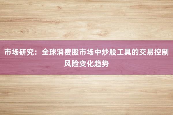 市场研究：全球消费股市场中炒股工具的交易控制风险变化趋势