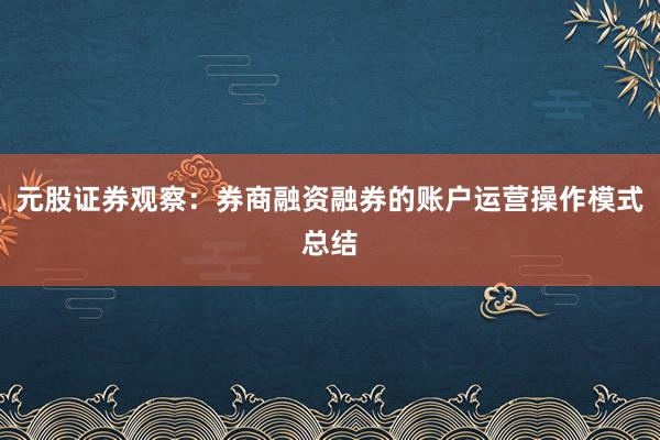元股证券观察：券商融资融券的账户运营操作模式总结