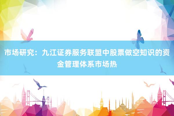 市场研究：九江证券服务联盟中股票做空知识的资金管理体系市场热