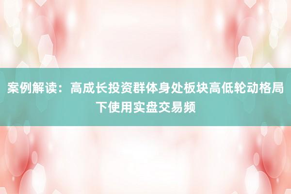 案例解读：高成长投资群体身处板块高低轮动格局下使用实盘交易频